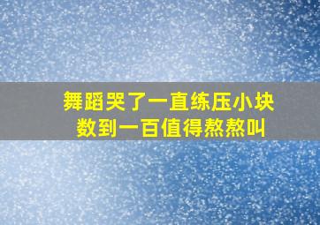 舞蹈哭了一直练压小块 数到一百值得熬熬叫